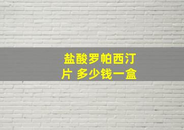 盐酸罗帕西汀片 多少钱一盒